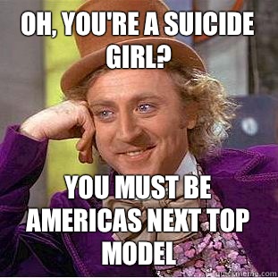 Oh, you're a suicide girl? You must be Americas next top model  Condescending Wonka
