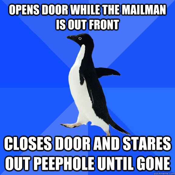 Opens door while the mailman is out front closes door and stares out peephole until gone  Socially Awkward Penguin