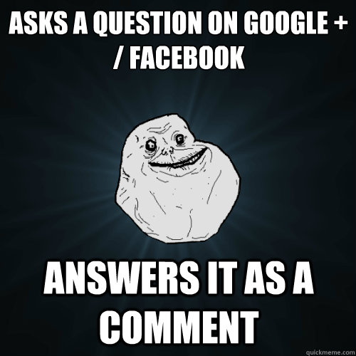 Asks a question on Google +
/ Facebook answers it as a Comment - Asks a question on Google +
/ Facebook answers it as a Comment  Forever Alone