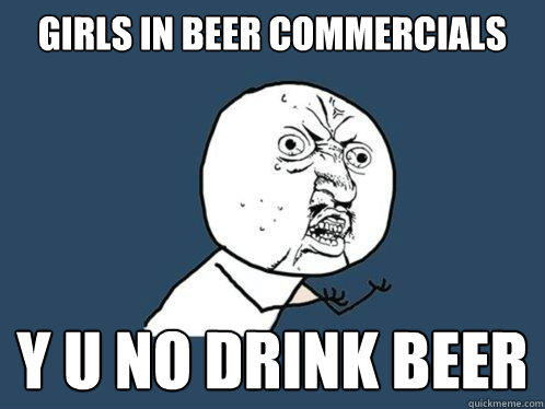 Girls in beer commercials y u no drink beer  Y U No