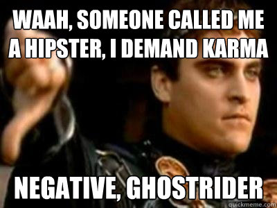 Waah, someone called me a hipster, I demand karma Negative, Ghostrider  Downvoting Roman