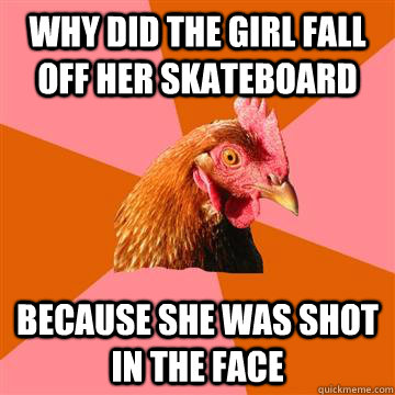 Why did the girl fall off her skateboard Because she was shot in the face  Anti-Joke Chicken