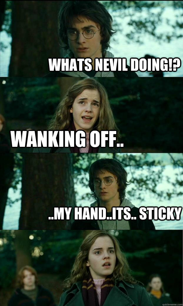 whats nevil doing!? wanking off.. ..my hand..its.. sticky   Horny Harry