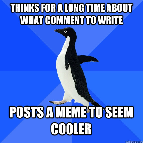 thinks for a long time about what comment to write posts a meme to seem cooler  Socially Awkward Penguin