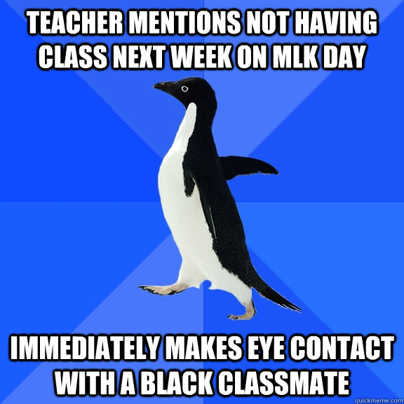 Teacher mentions not having class next week on mlk day immediately makes eye contact with a black classmate  Socially Awkward Penguin