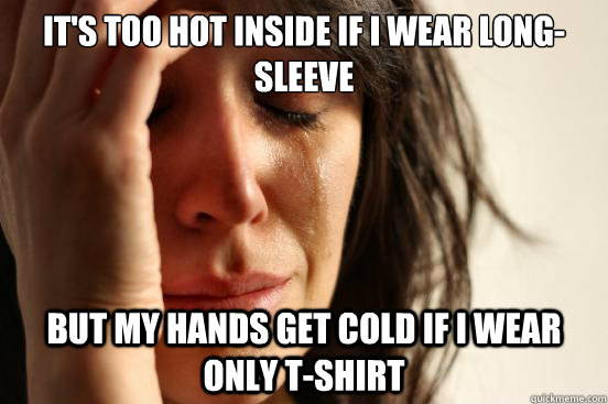 It's too hot inside if i wear long-sleeve but my hands get cold if i wear only t-shirt  First World Problems