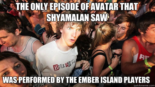 The only episode of Avatar that shyamalan saw
 was performed by the ember island players  Sudden Clarity Clarence