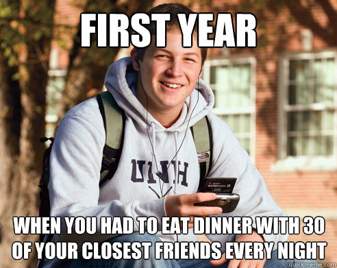 First year when you had to eat dinner with 30 of your closest friends every night   College Freshman