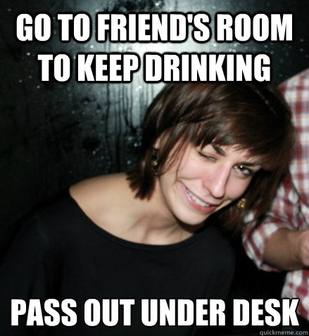 Go to friend's room to keep drinking Pass out under desk
  Chaotic Life Girl
