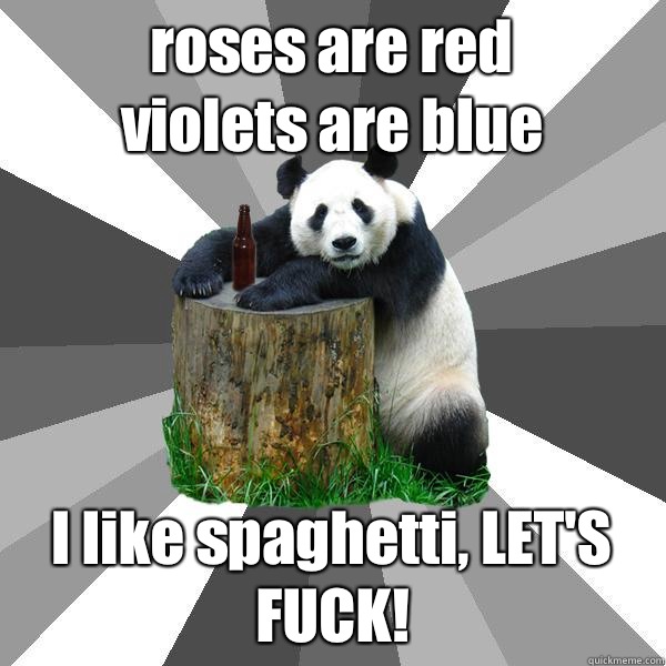 roses are red 
violets are blue I like spaghetti, LET'S FUCK!  Pickup-Line Panda