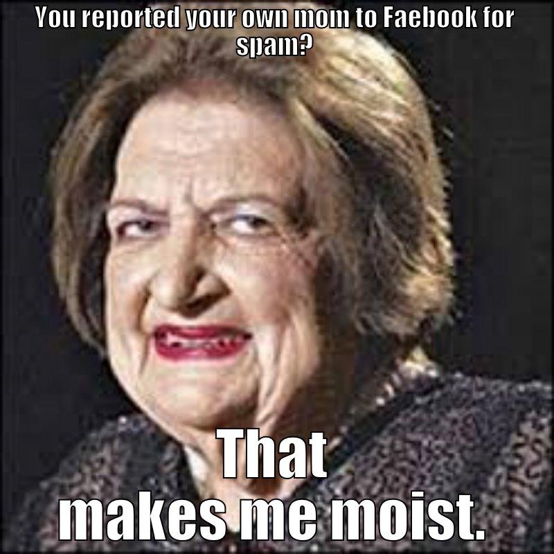 your irreverence makes me moist - YOU REPORTED YOUR OWN MOM TO FAEBOOK FOR SPAM? THAT MAKES ME MOIST. Misc