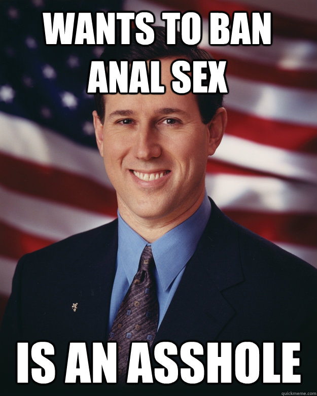Wants to ban Anal sex Is an asshole - Wants to ban Anal sex Is an asshole  Rick Santorum