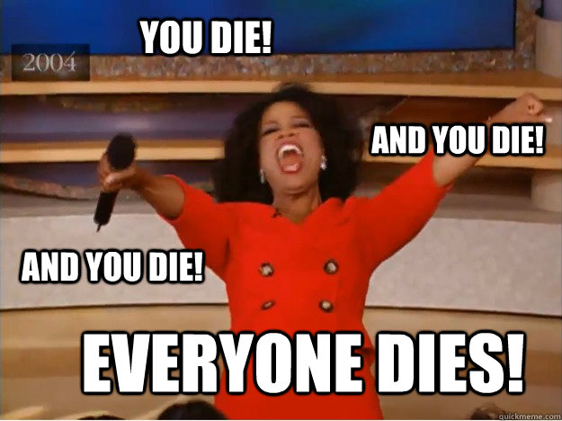 YOU DIE! EVERYONE DIES! AND YOU DIE! AND YOU DIE!  oprah you get a car