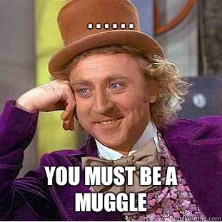 . . . . . . You must be a muggle  Condescending Wonka