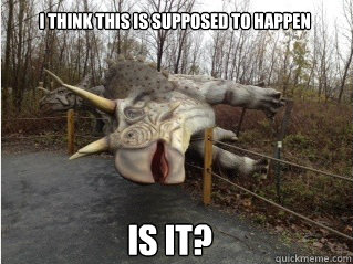 I THINK THIS IS SUPPOSED TO HAPPEN IS IT?  Drunk Triceratops