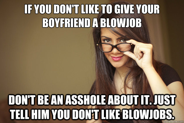 if you don't like to give your boyfriend a blowjob don't be an asshole about it. just tell him you don't like blowjobs.  Actual Sexual Advice Girl