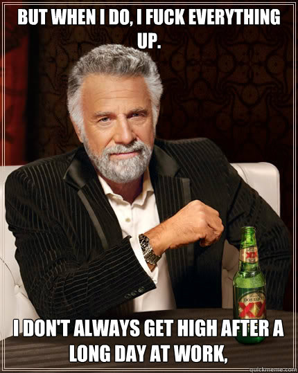 But when I do, I fuck everything up. I don't always get high after a long day at work,  - But when I do, I fuck everything up. I don't always get high after a long day at work,   The Most Interesting Man In The World