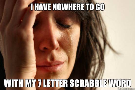 I have nowhere to go with my 7 letter scrabble word  First World Problems