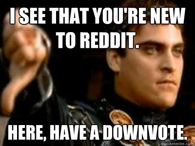 I see that you're new to reddit. here, have a downvote.  Downvoting Roman