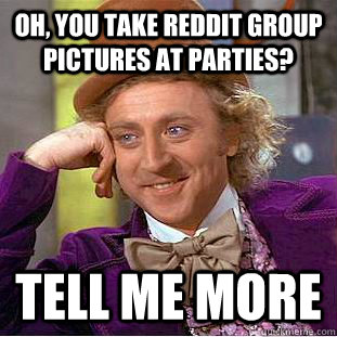 Oh, you take reddit group pictures at parties? Tell me more  Creepy Wonka