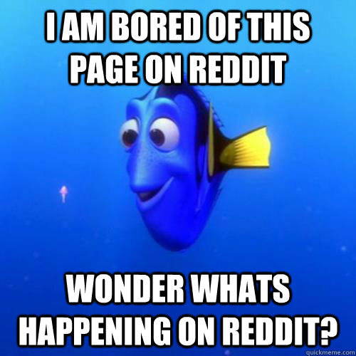 I am bored of this page on Reddit Wonder whats happening on Reddit?  dory
