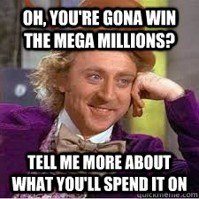 Oh, you're gona win the Mega Millions? Tell me more about what you'll spend it on - Oh, you're gona win the Mega Millions? Tell me more about what you'll spend it on  WILLY WONKA SARCASM