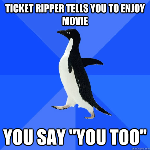 Ticket ripper tells you to enjoy movie you say 