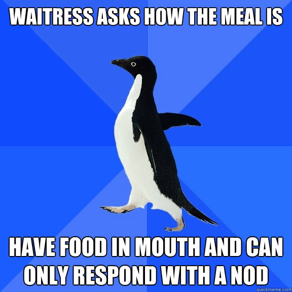 Waitress asks how the meal is Have food in mouth and can only respond with a nod  Socially Awkward Penguin