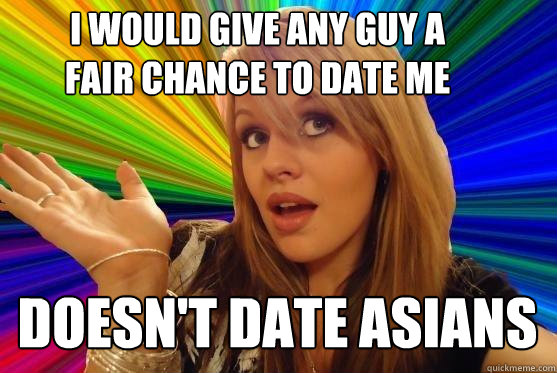 i would give any guy a fair chance to date me doesn't date asians  Blonde Bitch