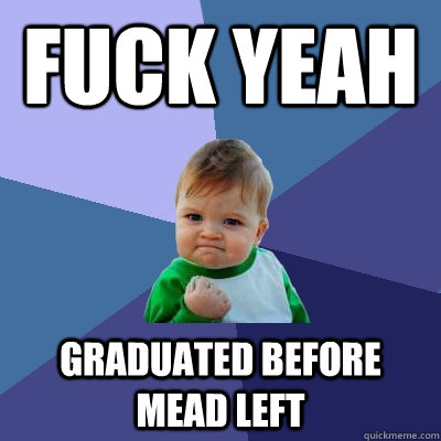 Fuck yeah Graduated before Mead left  Success Kid