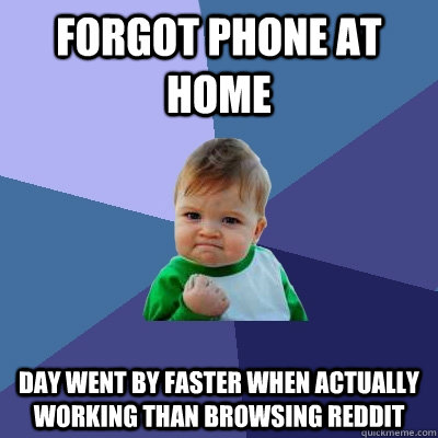 Forgot phone at home  Day went by faster when actually working than browsing reddit - Forgot phone at home  Day went by faster when actually working than browsing reddit  Success Kid