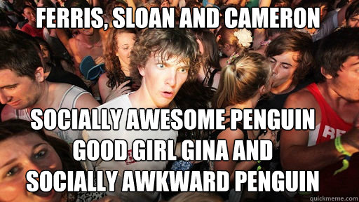 Ferris, Sloan and Cameron socially awesome penguin
good girl gina and
socially awkward penguin  Sudden Clarity Clarence