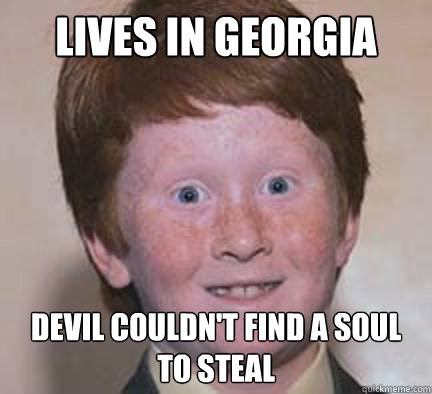 Lives in Georgia Devil couldn't find a soul to steal  Over Confident Ginger