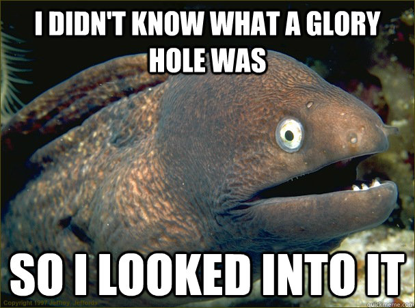 I didn't know what a glory hole was so I looked into it  Bad Joke Eel
