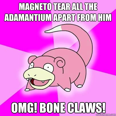 MAGNETO TEAR ALL THE ADAMANTIUM APART FROM HIM OMG! BONE CLAWS!  Slowpoke