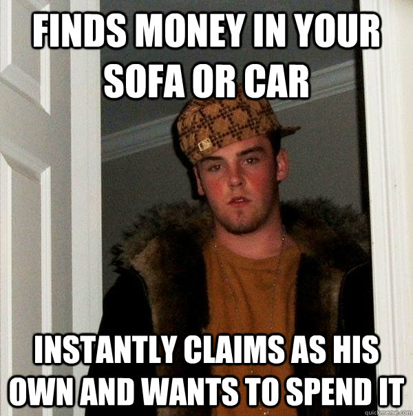 Finds money in your sofa or car Instantly claims as his own and wants to spend it  Scumbag Steve