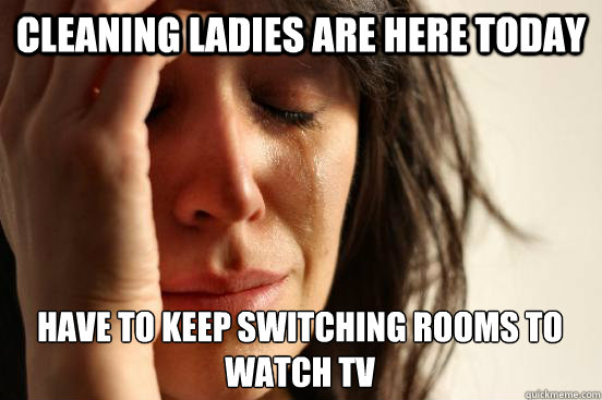 Cleaning ladies are here today have to keep switching rooms to watch tv  First World Problems