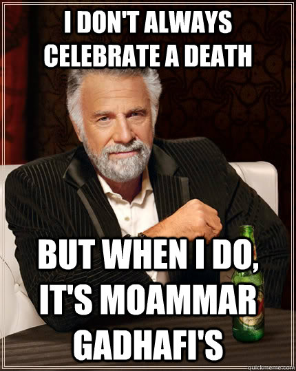 I don't always celebrate a death but when I do, it's Moammar Gadhafi's  The Most Interesting Man In The World