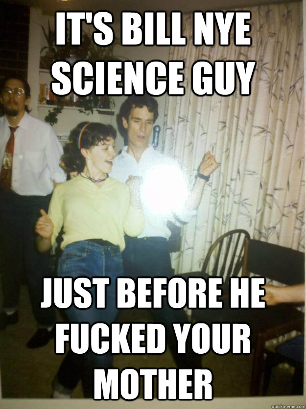 It's bill nye science guy just before he fucked your mother - It's bill nye science guy just before he fucked your mother  Bill Nye Rocks out.