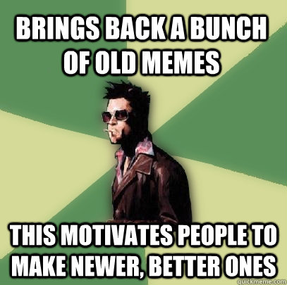 Brings back a bunch of old memes This motivates people to make newer, better ones  Helpful Tyler Durden