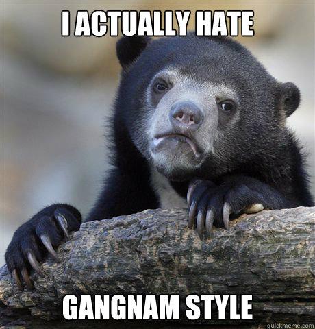 I actually hate Gangnam style  Confession Bear