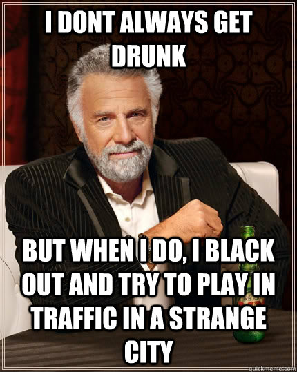 I dont always get drunk but when I do, I black out and try to play in traffic in a strange city  The Most Interesting Man In The World