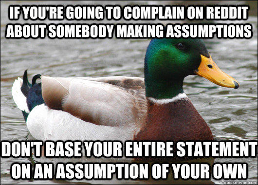 If you're going to complain on reddit about somebody making assumptions  Don't base your entire statement on an assumption of your own  Actual Advice Mallard