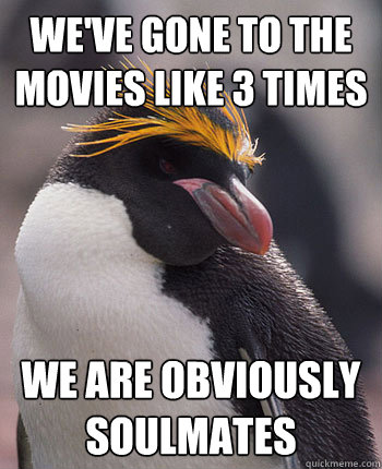 We've gone to the movies like 3 times We are obviously soulmates  Socially Overconfident Penguin
