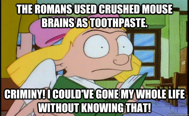 The Romans used crushed mouse brains as toothpaste. Criminy! I could've gone my whole life without knowing that! - The Romans used crushed mouse brains as toothpaste. Criminy! I could've gone my whole life without knowing that!  Helga TMI