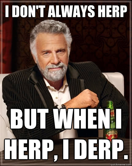 I don't always herp But when I herp, I derp.  The Most Interesting Man In The World