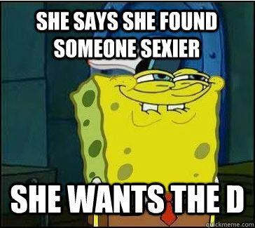 She says she found someone sexier She wants the D  She wants the D
