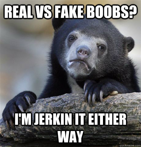 real vs fake boobs? i'm jerkin it either way - real vs fake boobs? i'm jerkin it either way  confessionbear