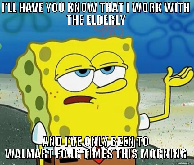 I'LL HAVE YOU KNOW THAT I WORK WITH THE ELDERLY AND I'VE ONLY BEEN TO WALMART FOUR TIMES THIS MORNING Tough Spongebob