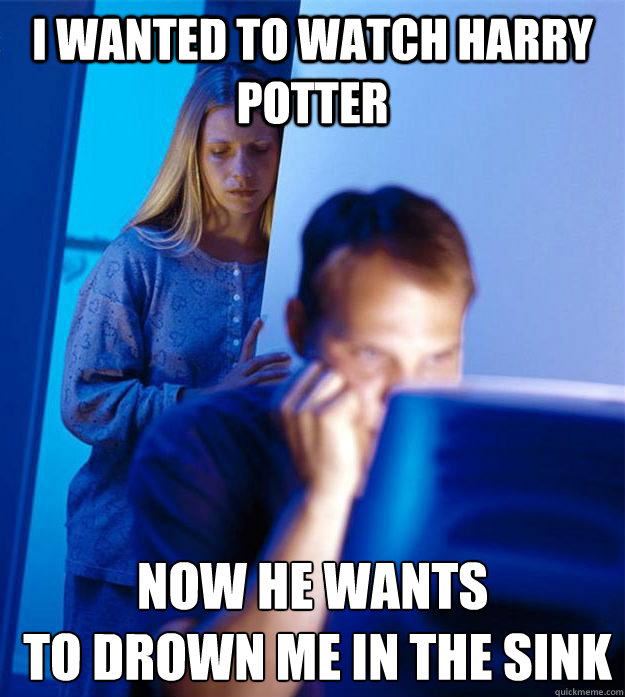 I wanted to watch Harry Potter now he wants
 to drown me in the sink  Redditors Wife